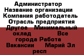 Администратор › Название организации ­ Компания-работодатель › Отрасль предприятия ­ Другое › Минимальный оклад ­ 17 000 - Все города Работа » Вакансии   . Марий Эл респ.